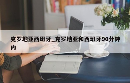 克罗地亚西班牙_克罗地亚和西班牙90分钟内