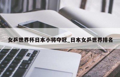 女乒世界杯日本小将夺冠_日本女乒世界排名