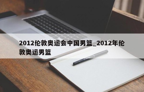 2012伦敦奥运会中国男篮_2012年伦敦奥运男篮