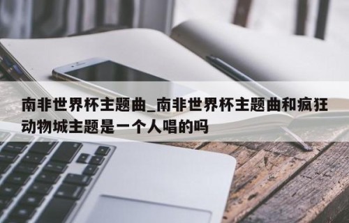 南非世界杯主题曲_南非世界杯主题曲和疯狂动物城主题是一个人唱的吗