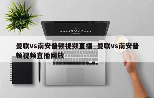 曼联vs南安普顿视频直播_曼联vs南安普顿视频直播回放