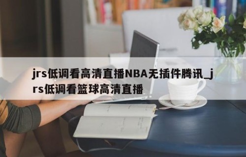 jrs低调看高清直播NBA无插件腾讯_jrs低调看篮球高清直播