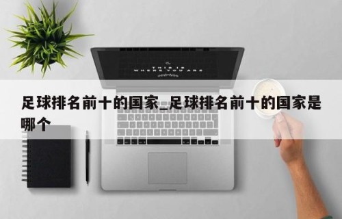 足球排名前十的国家_足球排名前十的国家是哪个