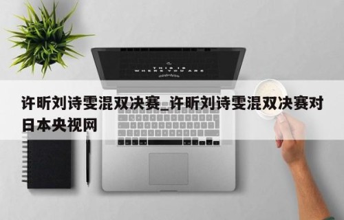 许昕刘诗雯混双决赛_许昕刘诗雯混双决赛对日本央视网