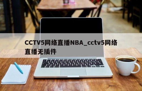 CCTV5网络直播NBA_cctv5网络直播无插件