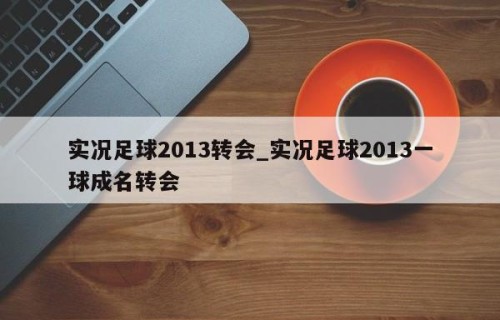 实况足球2013转会_实况足球2013一球成名转会