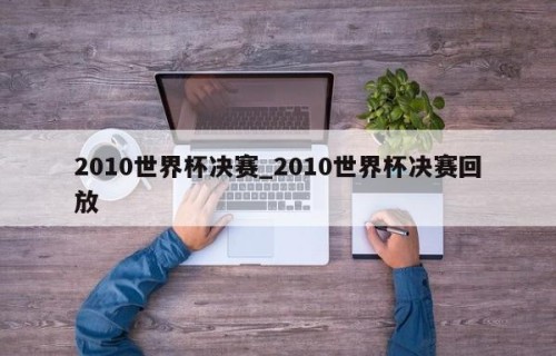 2010世界杯决赛_2010世界杯决赛回放