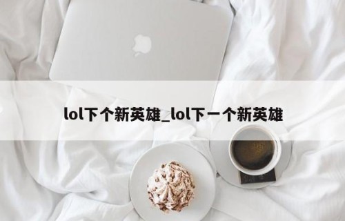 lol下个新英雄_lol下一个新英雄