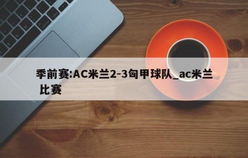 季前赛:AC米兰2-3匈甲球队_ac米兰 比赛