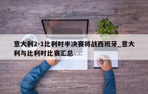 意大利2-1比利时半决赛将战西班牙_意大利与比利时比赛汇总