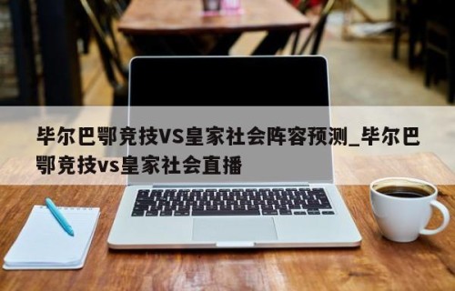 毕尔巴鄂竞技VS皇家社会阵容预测_毕尔巴鄂竞技vs皇家社会直播