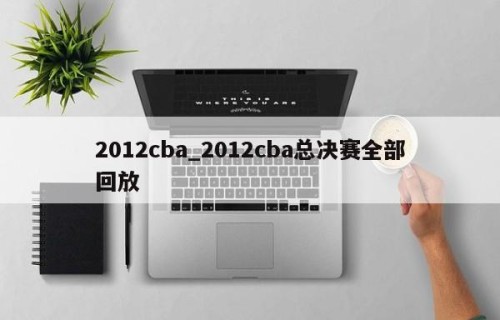 2012cba_2012cba总决赛全部回放