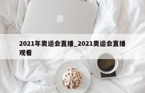 2021年奥运会直播_2021奥运会直播观看