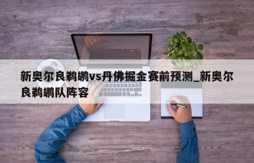 新奥尔良鹈鹕vs丹佛掘金赛前预测_新奥尔良鹈鹕队阵容