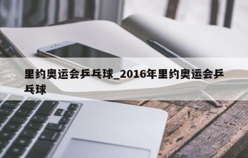 里约奥运会乒乓球_2016年里约奥运会乒乓球