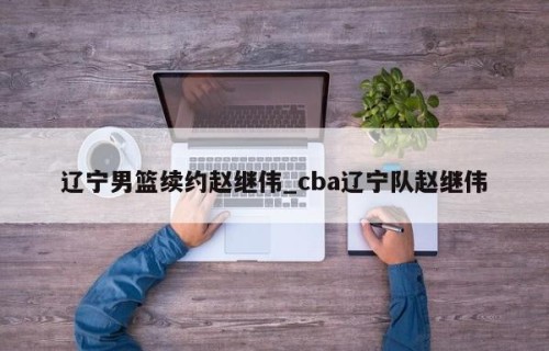 辽宁男篮续约赵继伟_cba辽宁队赵继伟
