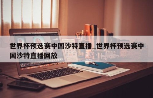 世界杯预选赛中国沙特直播_世界杯预选赛中国沙特直播回放