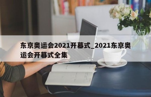 东京奥运会2021开幕式_2021东京奥运会开幕式全集