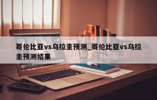 哥伦比亚vs乌拉圭预测_哥伦比亚vs乌拉圭预测结果