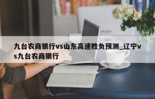 九台农商银行vs山东高速胜负预测_辽宁vs九台农商银行