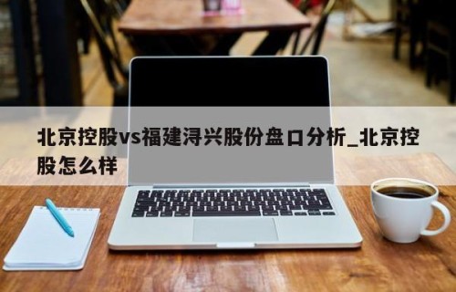 北京控股vs福建浔兴股份盘口分析_北京控股怎么样