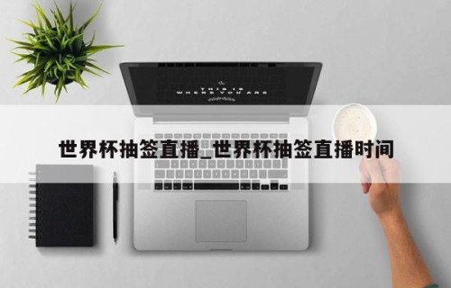 世界杯抽签直播_世界杯抽签直播时间