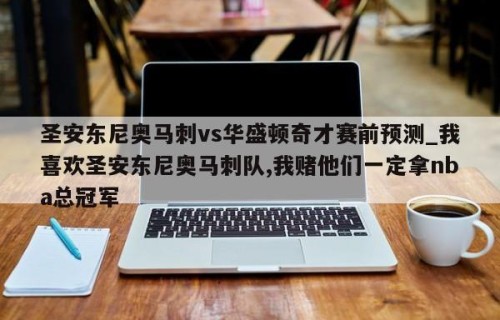 圣安东尼奥马刺vs华盛顿奇才赛前预测_我喜欢圣安东尼奥马刺队,我赌他们一定拿nba总冠军