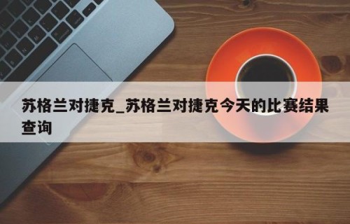 苏格兰对捷克_苏格兰对捷克今天的比赛结果查询