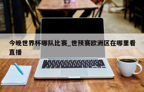 今晚世界杯哪队比赛_世预赛欧洲区在哪里看直播