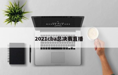 2021cba总决赛直播