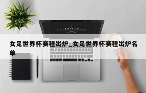 女足世界杯赛程出炉_女足世界杯赛程出炉名单