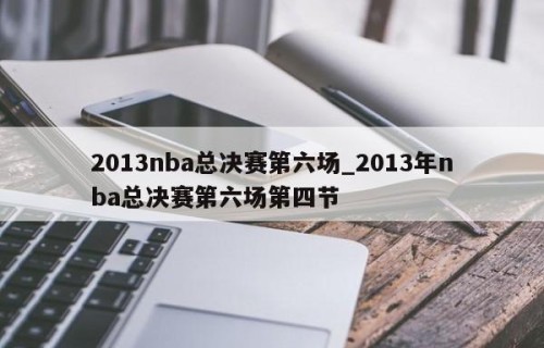 2013nba总决赛第六场_2013年nba总决赛第六场第四节