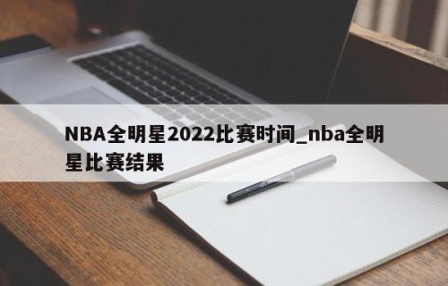 NBA全明星2022比赛时间_nba全明星比赛结果
