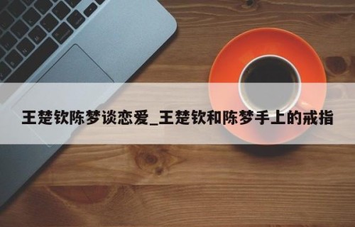 王楚钦陈梦谈恋爱_王楚钦和陈梦手上的戒指