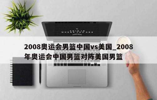 2008奥运会男篮中国vs美国_2008年奥运会中国男篮对阵美国男篮