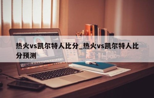 热火vs凯尔特人比分_热火vs凯尔特人比分预测