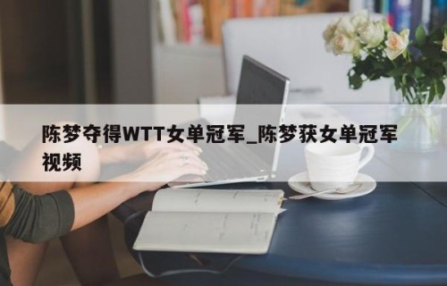 陈梦夺得WTT女单冠军_陈梦获女单冠军 视频
