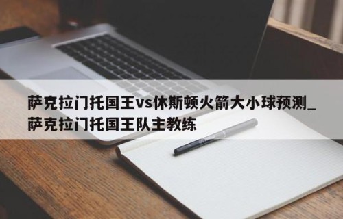 萨克拉门托国王vs休斯顿火箭大小球预测_萨克拉门托国王队主教练