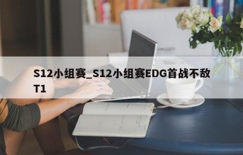 S12小组赛_S12小组赛EDG首战不敌T1