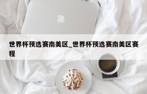 世界杯预选赛南美区_世界杯预选赛南美区赛程