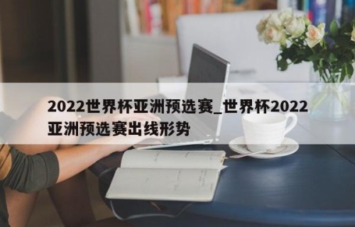 2022世界杯亚洲预选赛_世界杯2022亚洲预选赛出线形势
