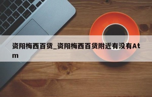 资阳梅西百货_资阳梅西百货附近有没有Atm
