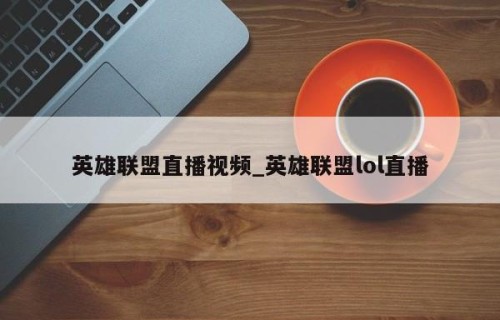 英雄联盟直播视频_英雄联盟lol直播