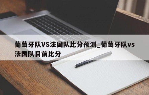 葡萄牙队VS法国队比分预测_葡萄牙队vs法国队目前比分