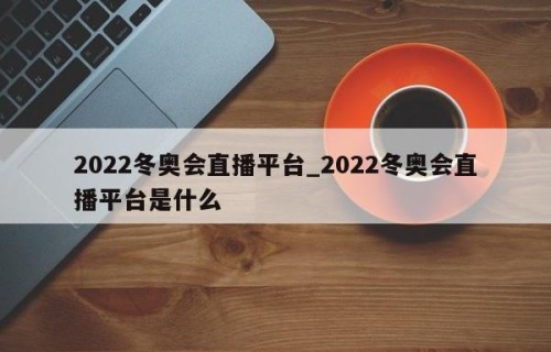 2022冬奥会直播平台_2022冬奥会直播平台是什么