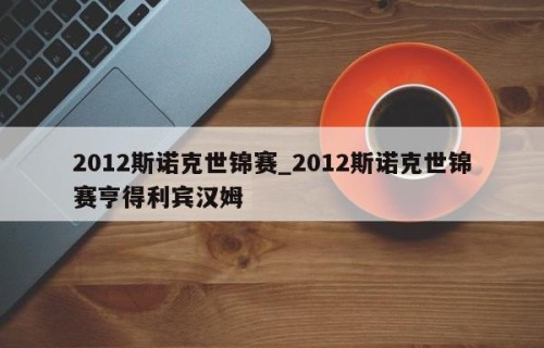 2012斯诺克世锦赛_2012斯诺克世锦赛亨得利宾汉姆