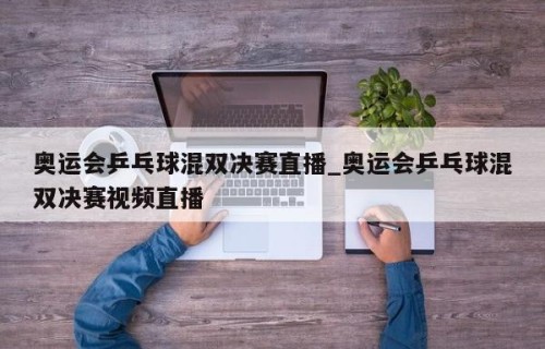 奥运会乒乓球混双决赛直播_奥运会乒乓球混双决赛视频直播