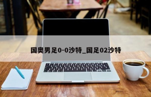 国奥男足0-0沙特_国足02沙特