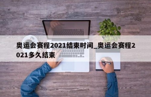 奥运会赛程2021结束时间_奥运会赛程2021多久结束