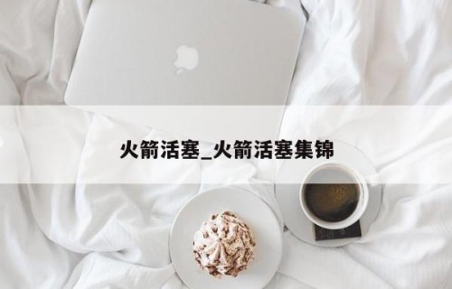 火箭活塞_火箭活塞集锦